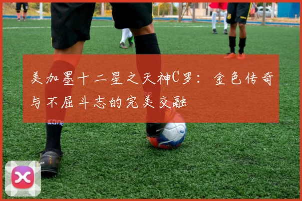 美加墨十二星之天神C罗：金色传奇与不屈斗志的完美交融