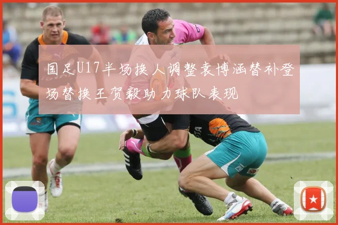 国足U17半场换人调整袁博涵替补登场替换王贺毅助力球队表现